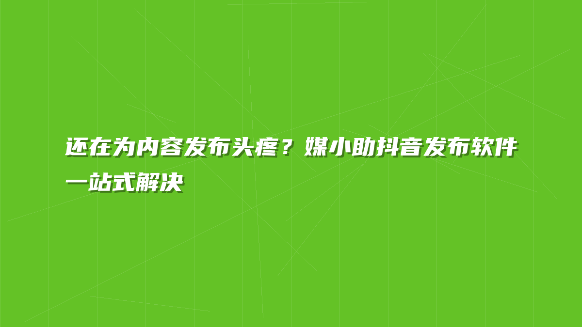 还在为内容发布头疼？媒小助抖音发布软件一站式解决