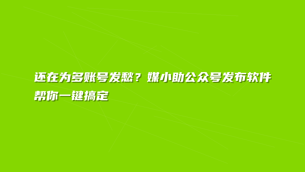 还在为多账号发愁？媒小助公众号发布软件帮你一键搞定