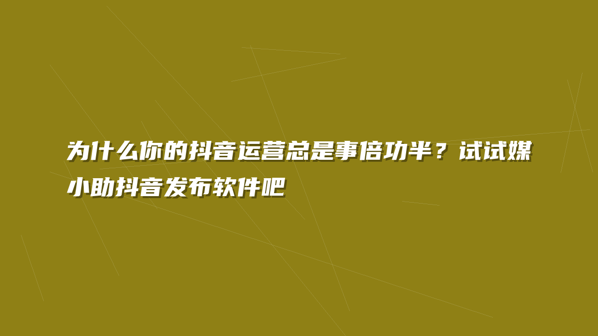 为什么你的抖音运营总是事倍功半？试试媒小助抖音发布软件吧