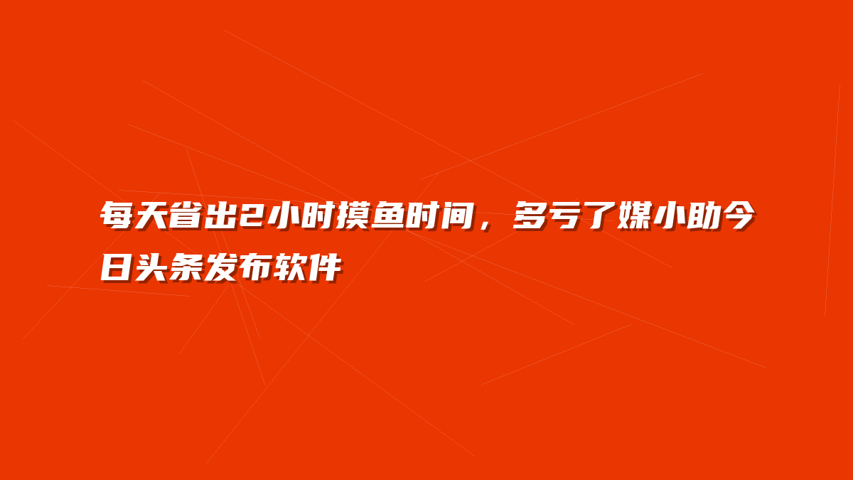 每天省出2小时摸鱼时间，多亏了媒小助今日头条发布软件