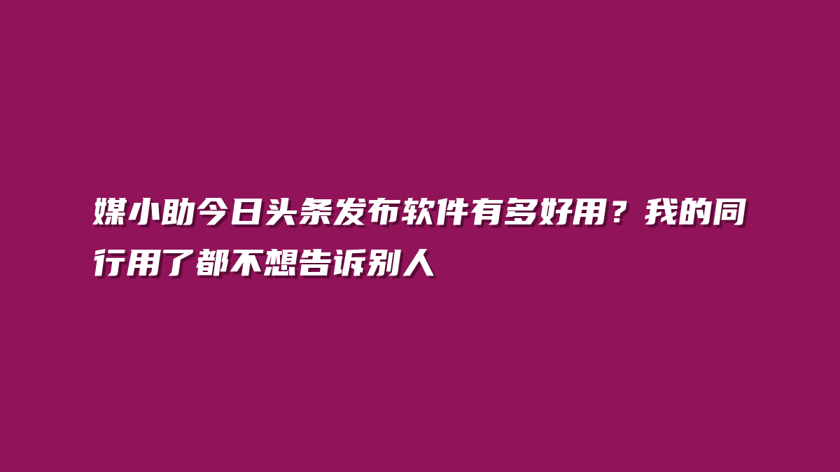 媒小助今日头条发布软件有多好用？我的同行用了都不想告诉别人