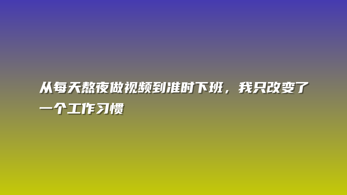 从每天熬夜做视频到准时下班，我只改变了一个工作习惯