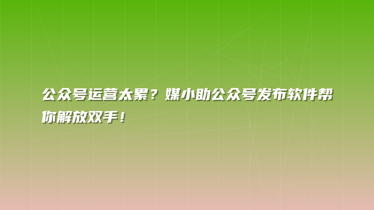 公众号运营太累？媒小助公众号发布软件帮你解放双手！