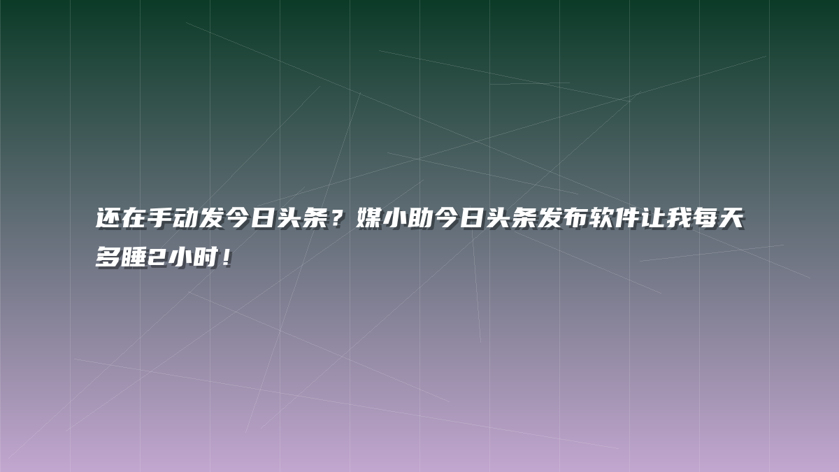 还在手动发今日头条？媒小助今日头条发布软件让我每天多睡2小时！