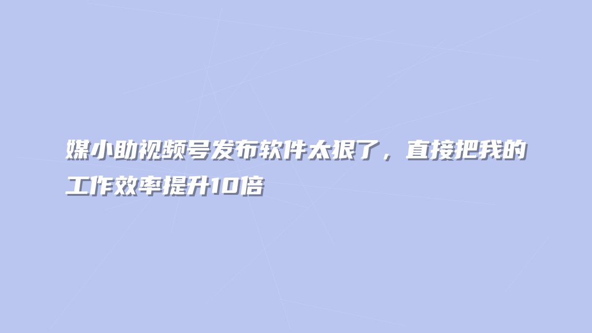 媒小助视频号发布软件太狠了，直接把我的工作效率提升10倍
