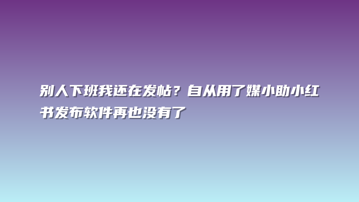 别人下班我还在发帖？自从用了媒小助小红书发布软件再也没有了