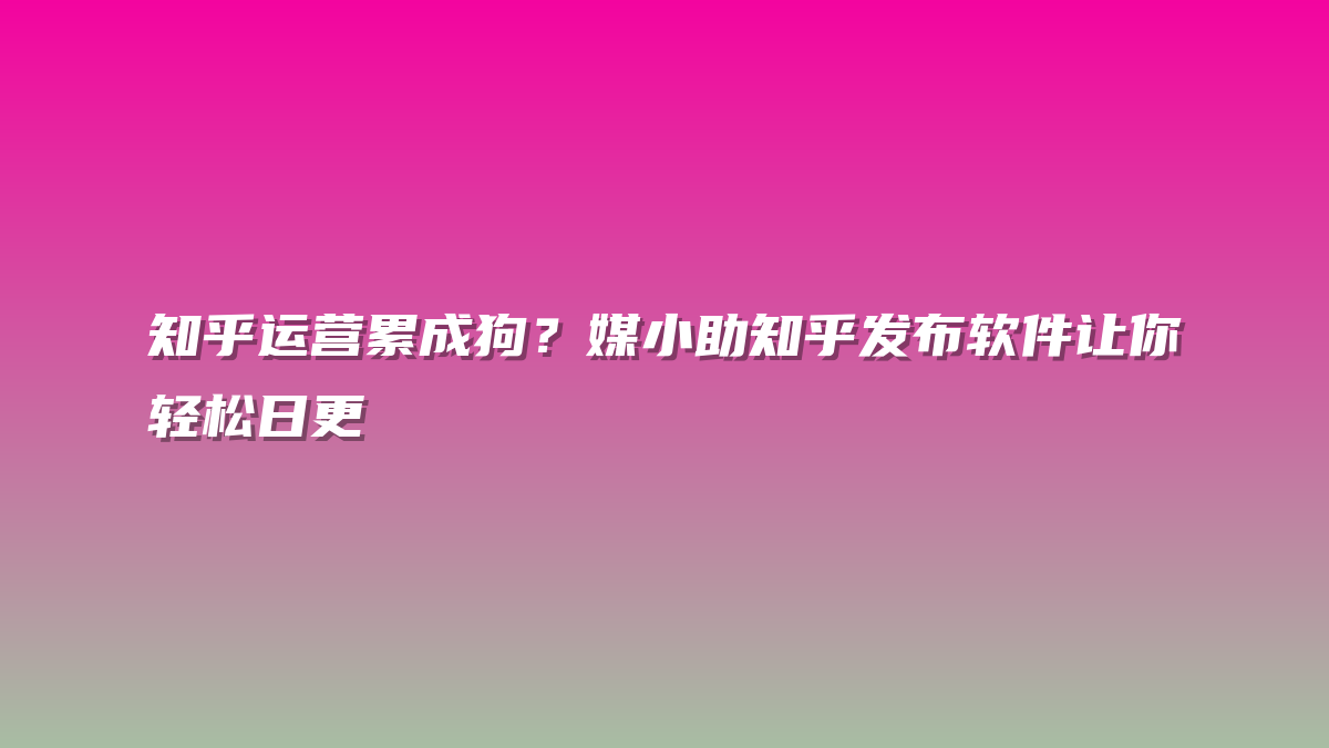 知乎运营累成狗？媒小助知乎发布软件让你轻松日更