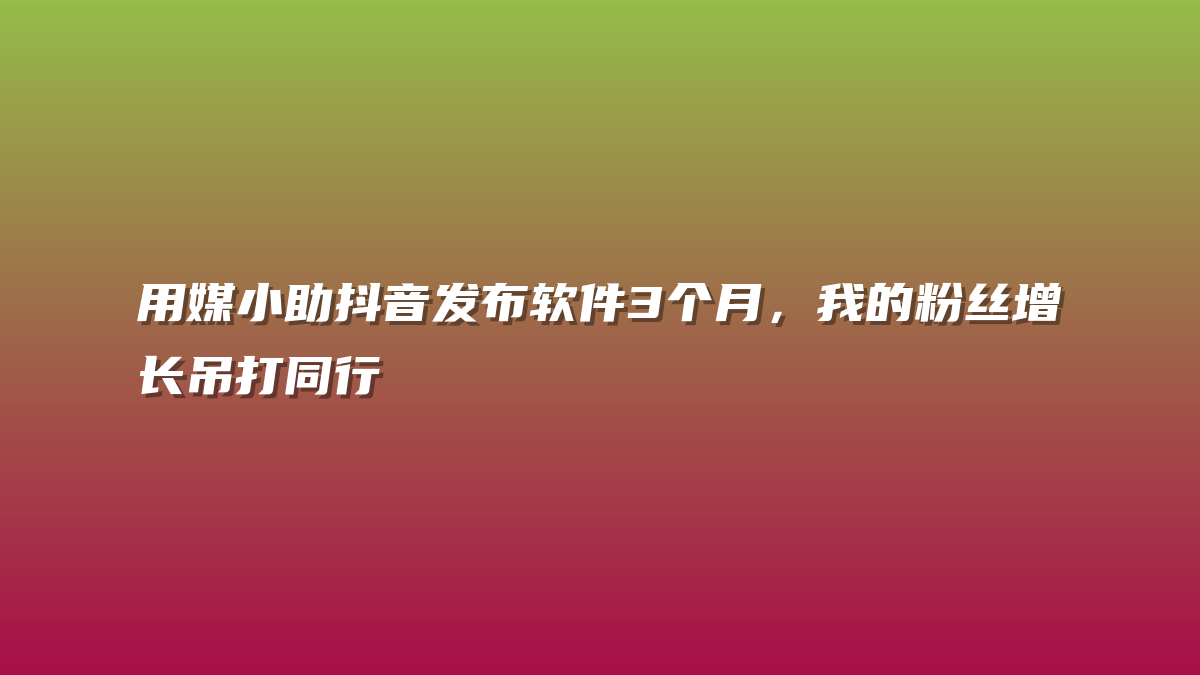 用媒小助抖音发布软件3个月，我的粉丝增长吊打同行