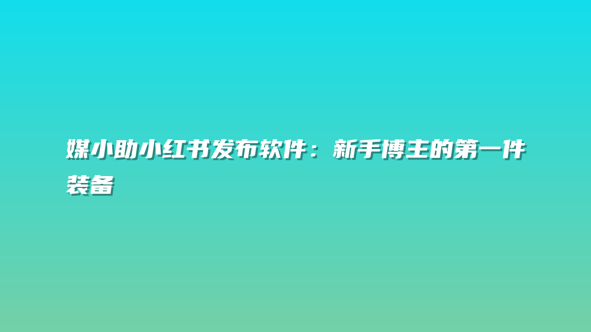 媒小助小红书发布软件：新手博主的第一件装备