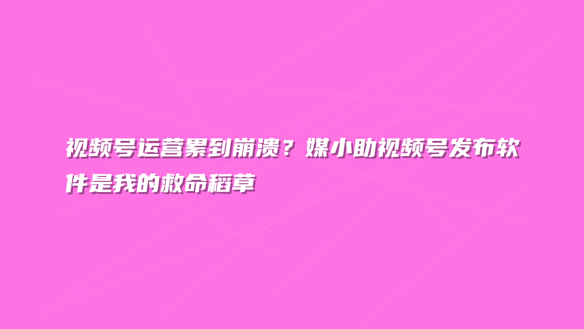 视频号运营累到崩溃？媒小助视频号发布软件是我的救命稻草