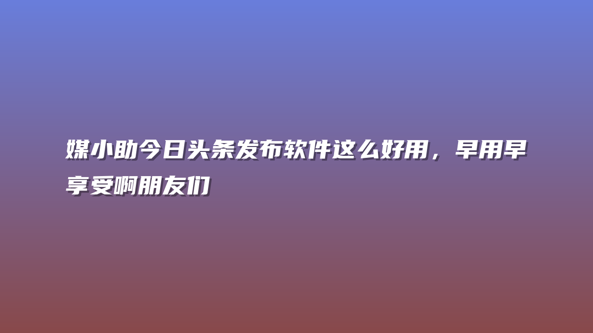 媒小助今日头条发布软件这么好用，早用早享受啊朋友们