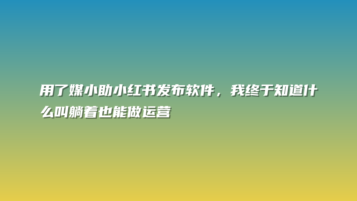 用了媒小助小红书发布软件，我终于知道什么叫躺着也能做运营