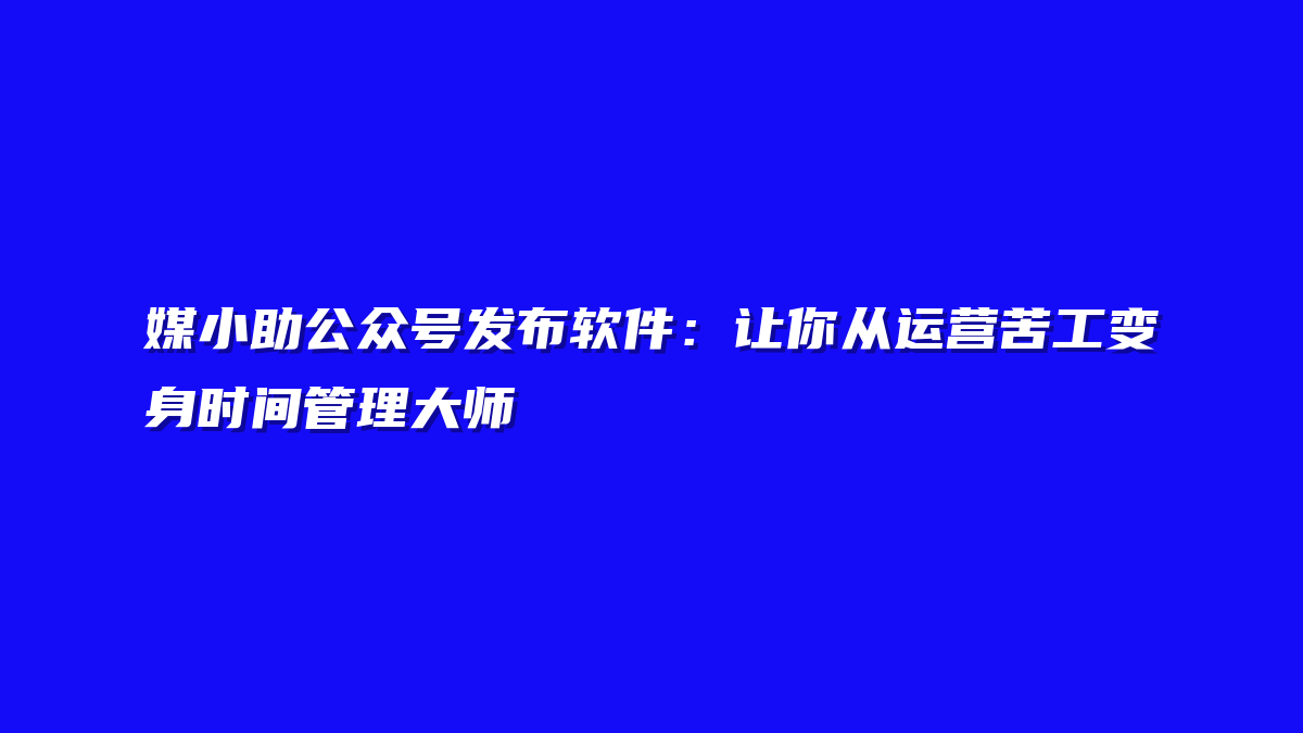 媒小助公众号发布软件：让你从运营苦工变身时间管理大师