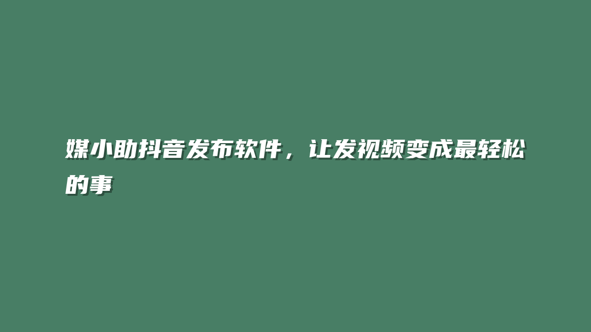 媒小助抖音发布软件，让发视频变成最轻松的事