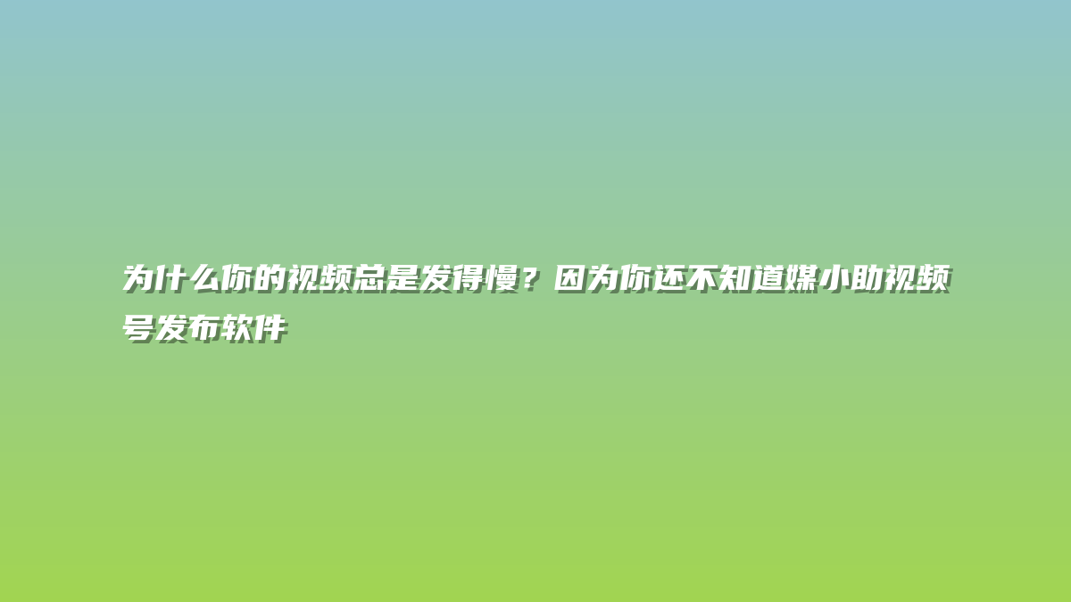 为什么你的视频总是发得慢？因为你还不知道媒小助视频号发布软件