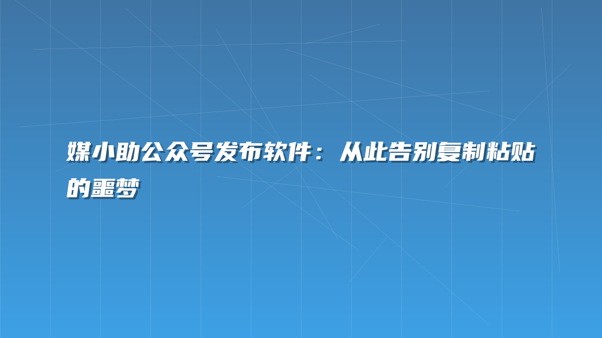 媒小助公众号发布软件：从此告别复制粘贴的噩梦