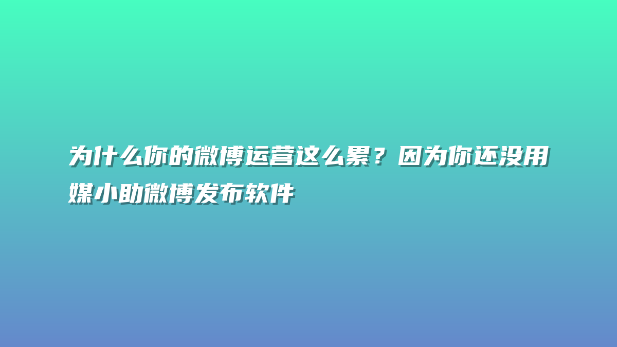为什么你的微博运营这么累？因为你还没用媒小助微博发布软件