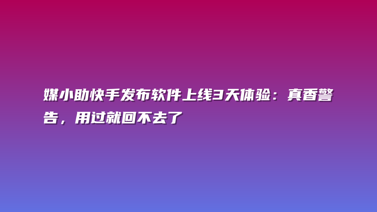 媒小助快手发布软件上线3天体验：真香警告，用过就回不去了