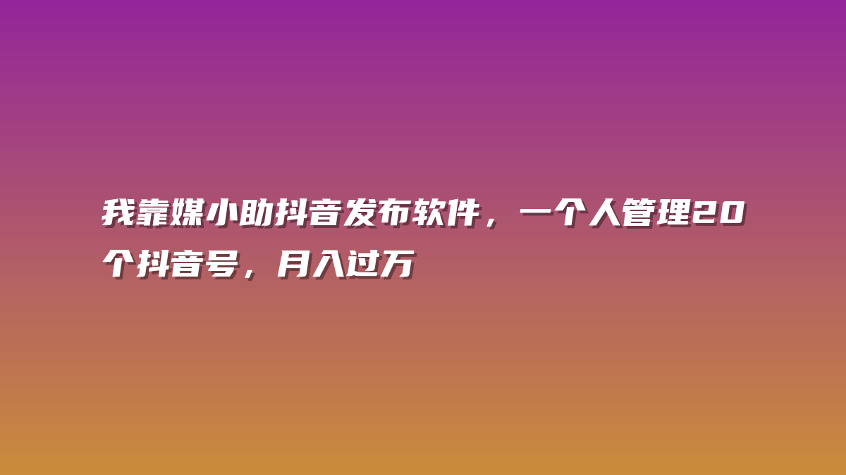我靠媒小助抖音发布软件，一个人管理20个抖音号，月入过万