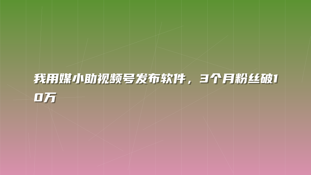 我用媒小助视频号发布软件，3个月粉丝破10万
