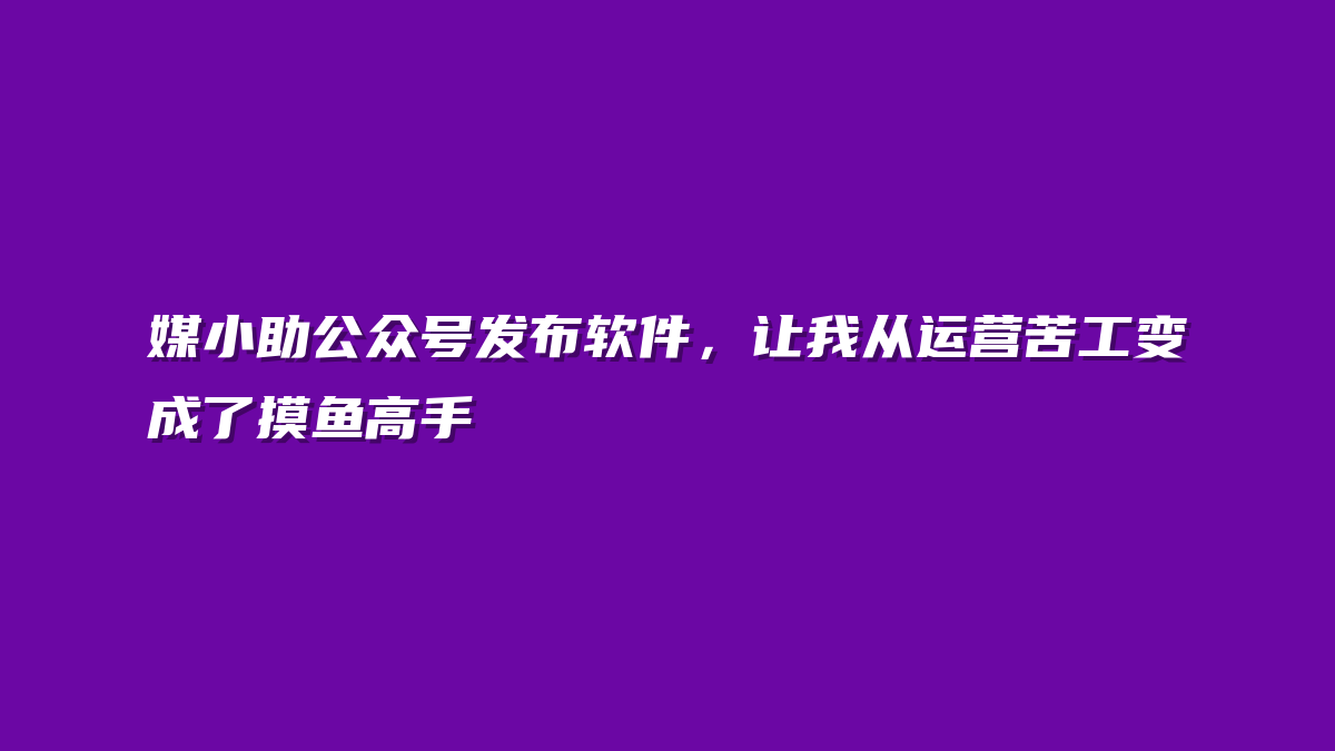 媒小助公众号发布软件，让我从运营苦工变成了摸鱼高手