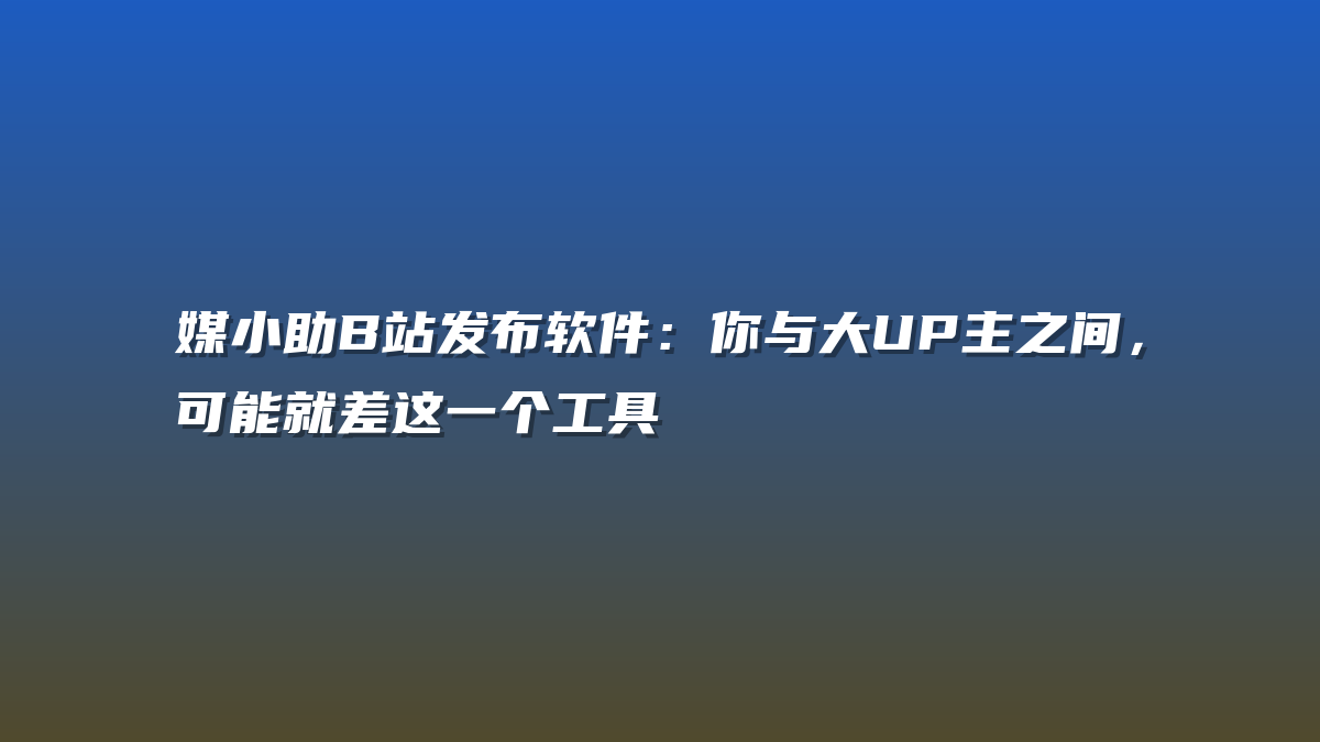 媒小助B站发布软件：你与大UP主之间，可能就差这一个工具