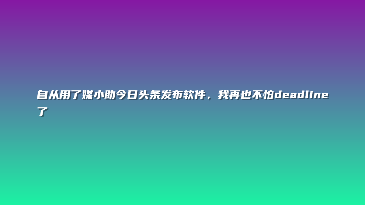 自从用了媒小助今日头条发布软件，我再也不怕deadline了