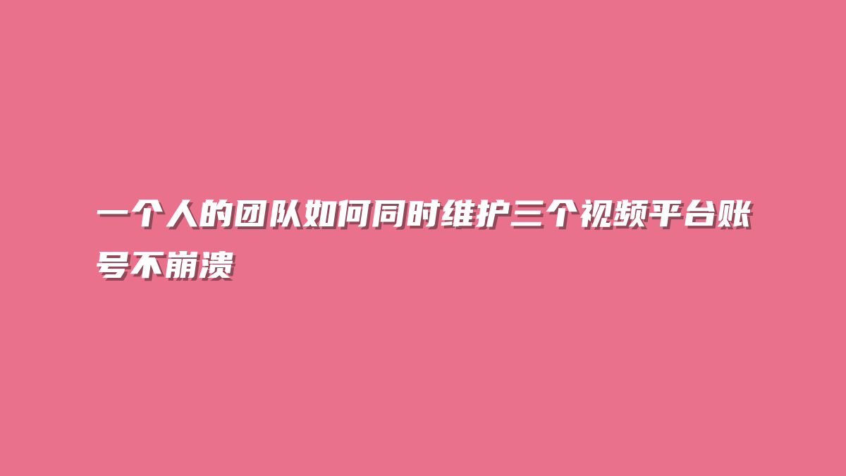 一个人的团队如何同时维护三个视频平台账号不崩溃
