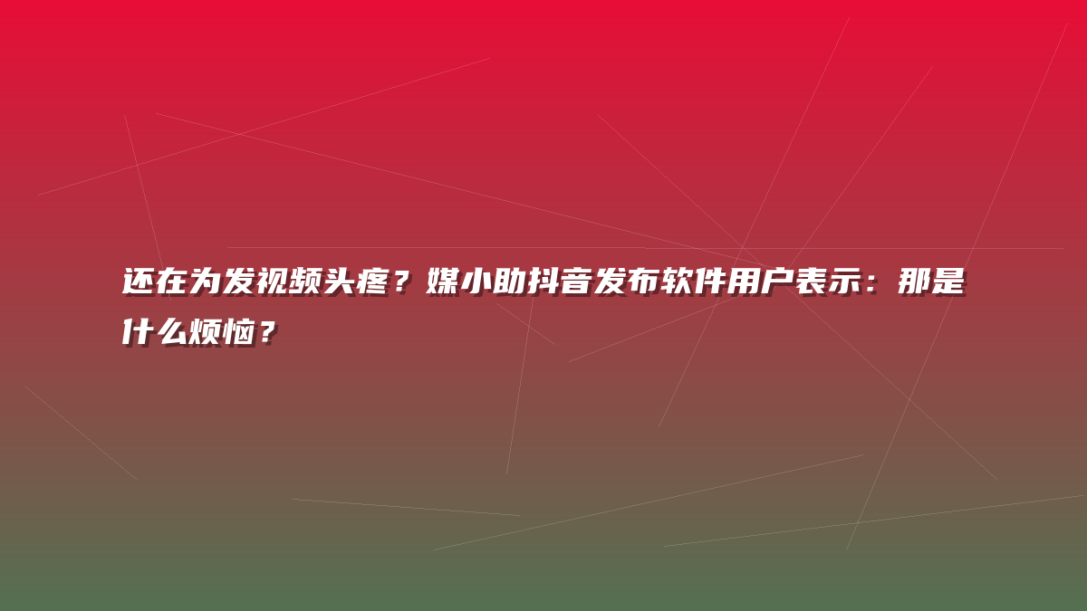 还在为发视频头疼？媒小助抖音发布软件用户表示：那是什么烦恼？