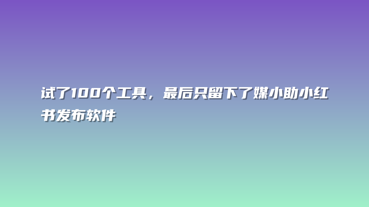 试了100个工具，最后只留下了媒小助小红书发布软件