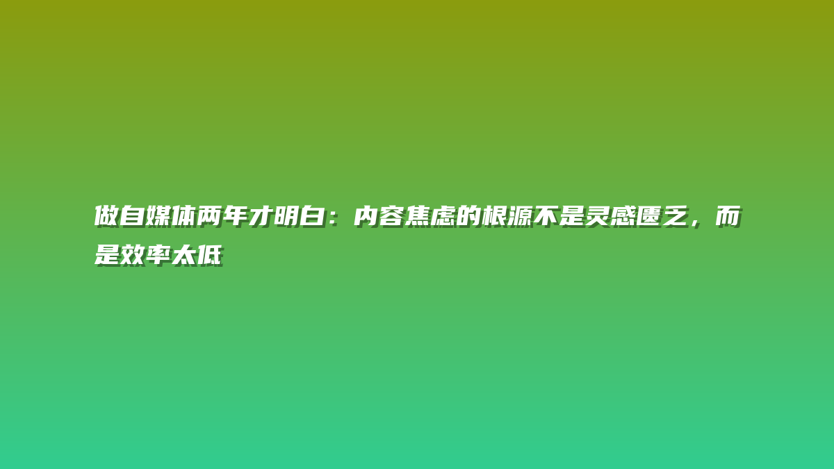 做自媒体两年才明白：内容焦虑的根源不是灵感匮乏，而是效率太低