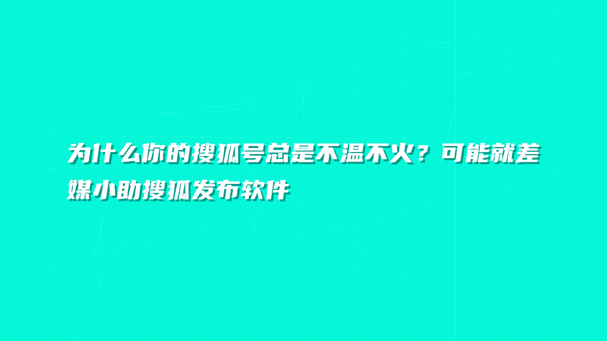 为什么你的搜狐号总是不温不火？可能就差媒小助搜狐发布软件