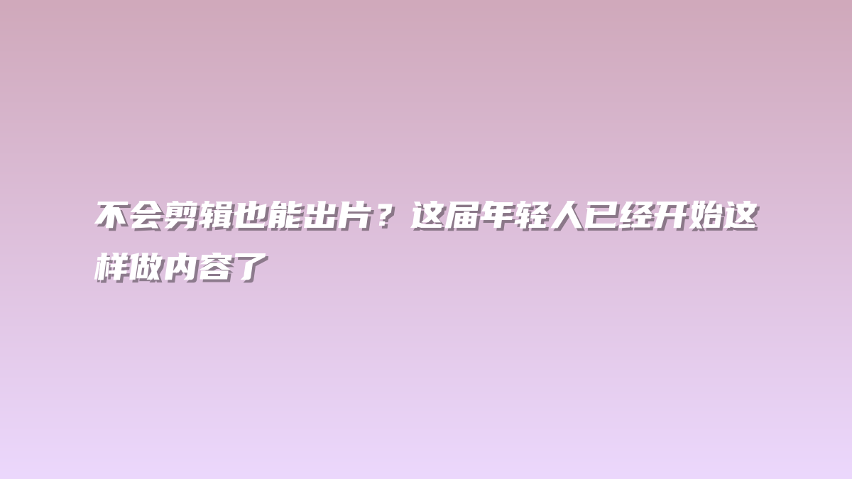 不会剪辑也能出片？这届年轻人已经开始这样做内容了