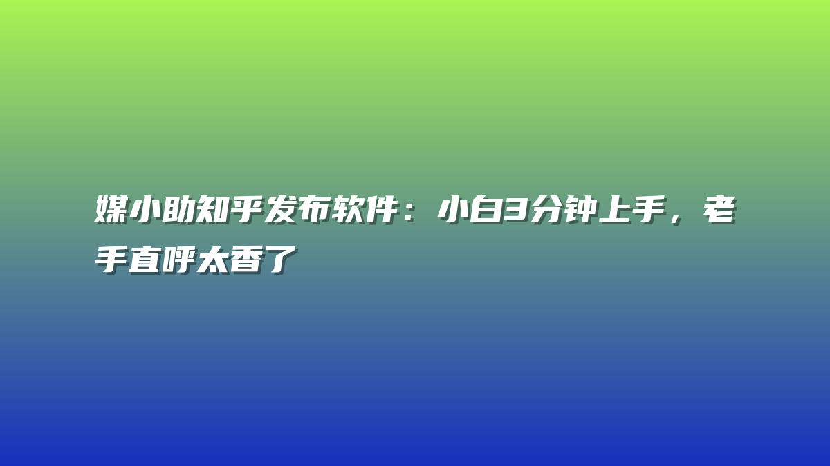 媒小助知乎发布软件：小白3分钟上手，老手直呼太香了