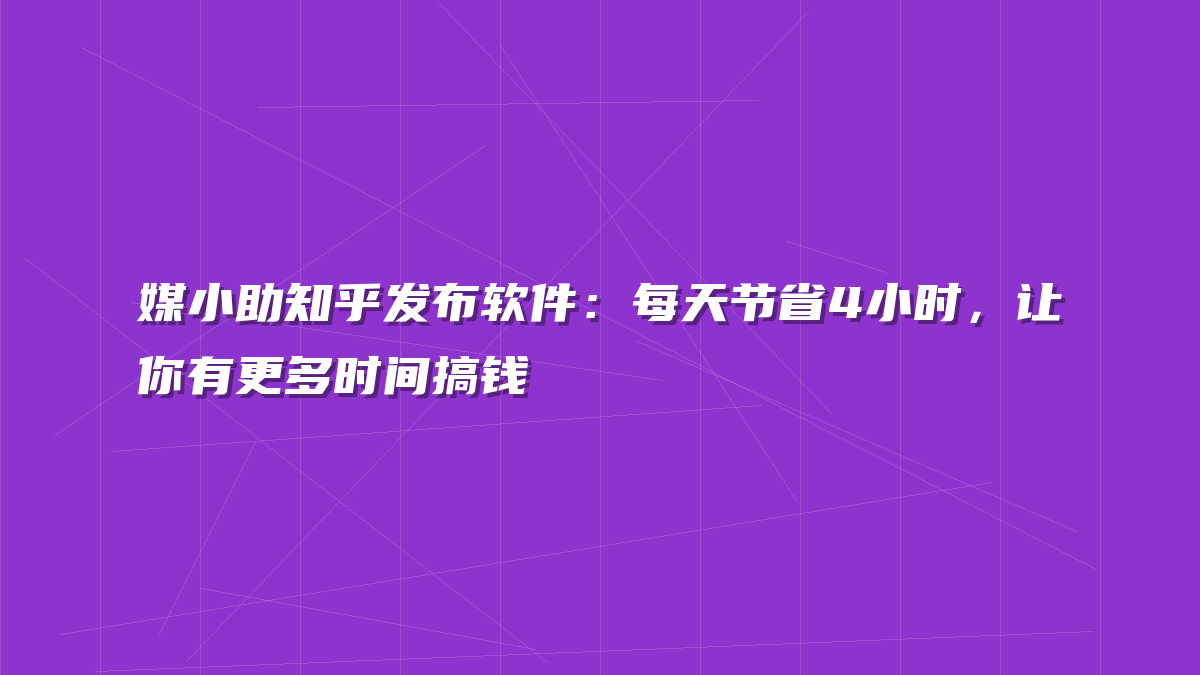 媒小助知乎发布软件：每天节省4小时，让你有更多时间搞钱