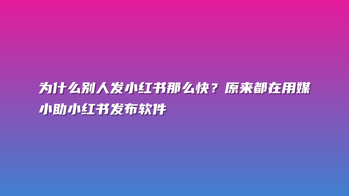 为什么别人发小红书那么快？原来都在用媒小助小红书发布软件
