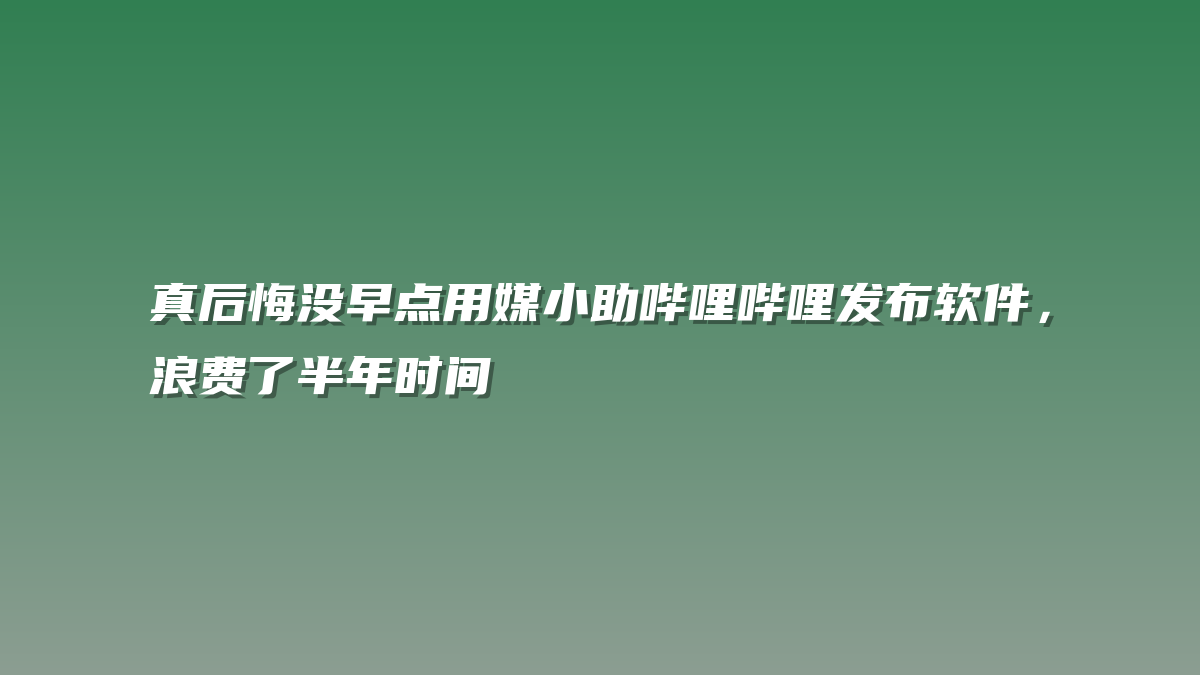真后悔没早点用媒小助哔哩哔哩发布软件，浪费了半年时间