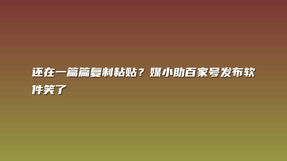 还在一篇篇复制粘贴？媒小助百家号发布软件笑了