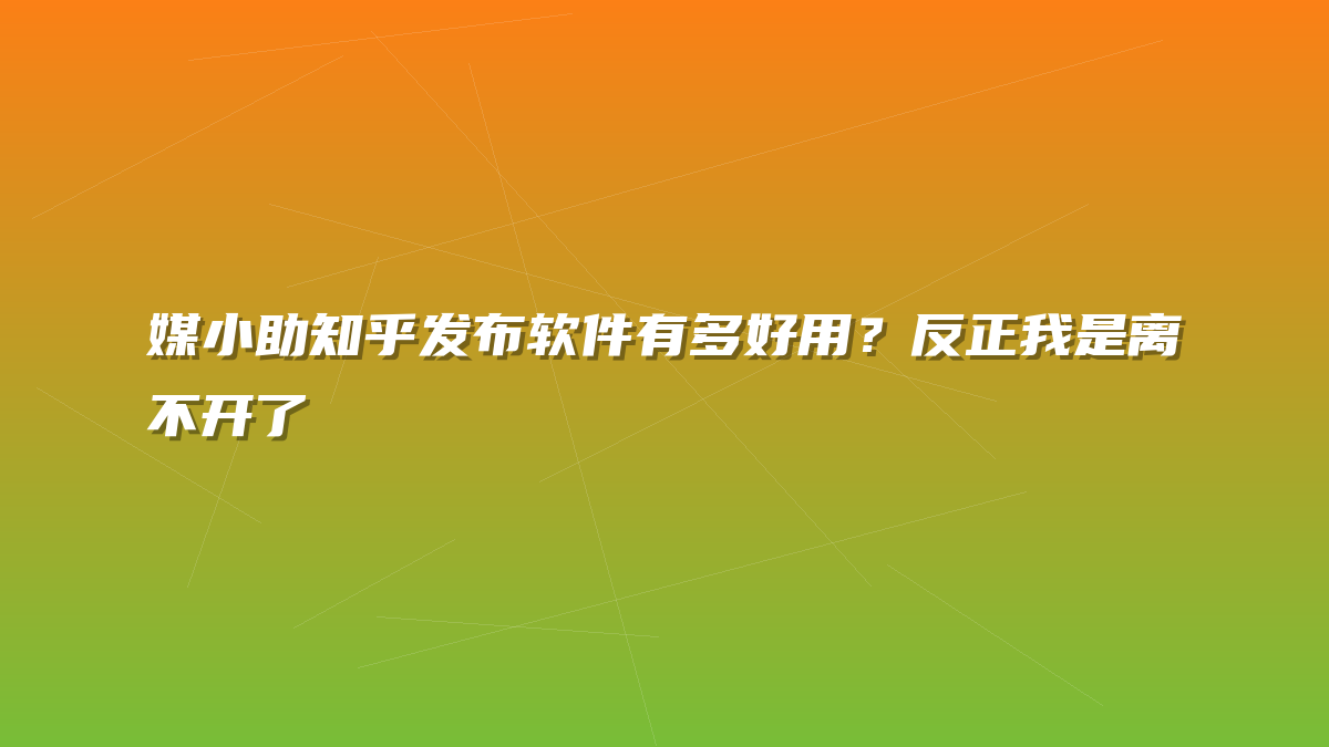 媒小助知乎发布软件有多好用？反正我是离不开了