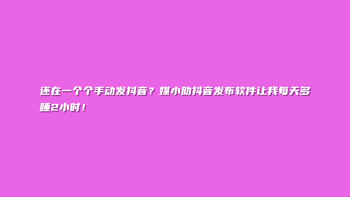 还在一个个手动发抖音？媒小助抖音发布软件让我每天多睡2小时！