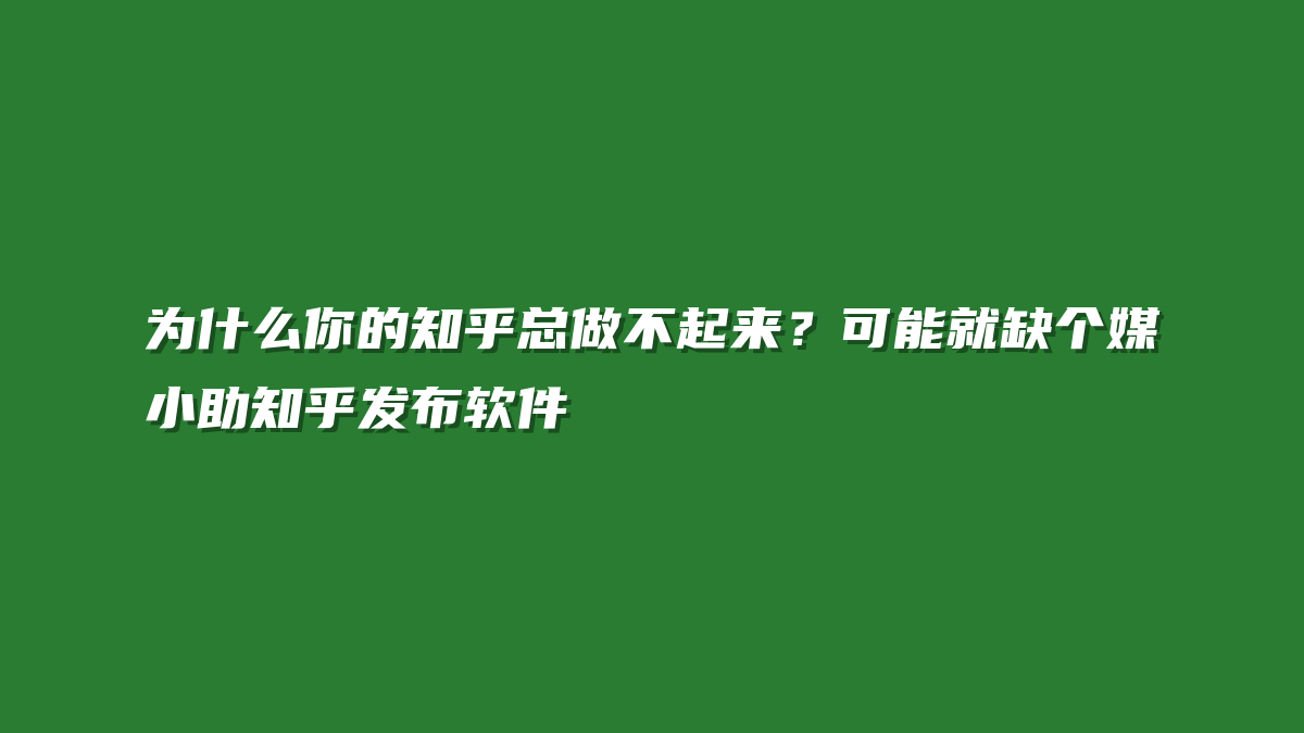 为什么你的知乎总做不起来？可能就缺个媒小助知乎发布软件