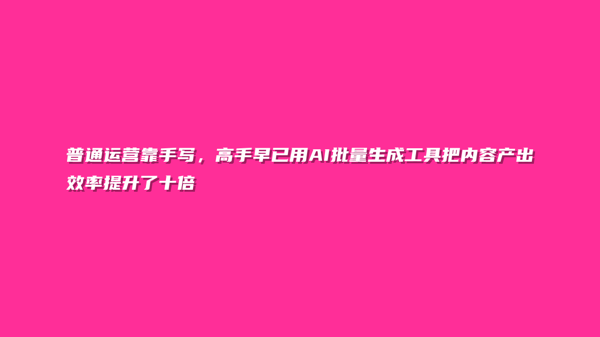 普通运营靠手写，高手早已用AI批量生成工具把内容产出效率提升了十倍