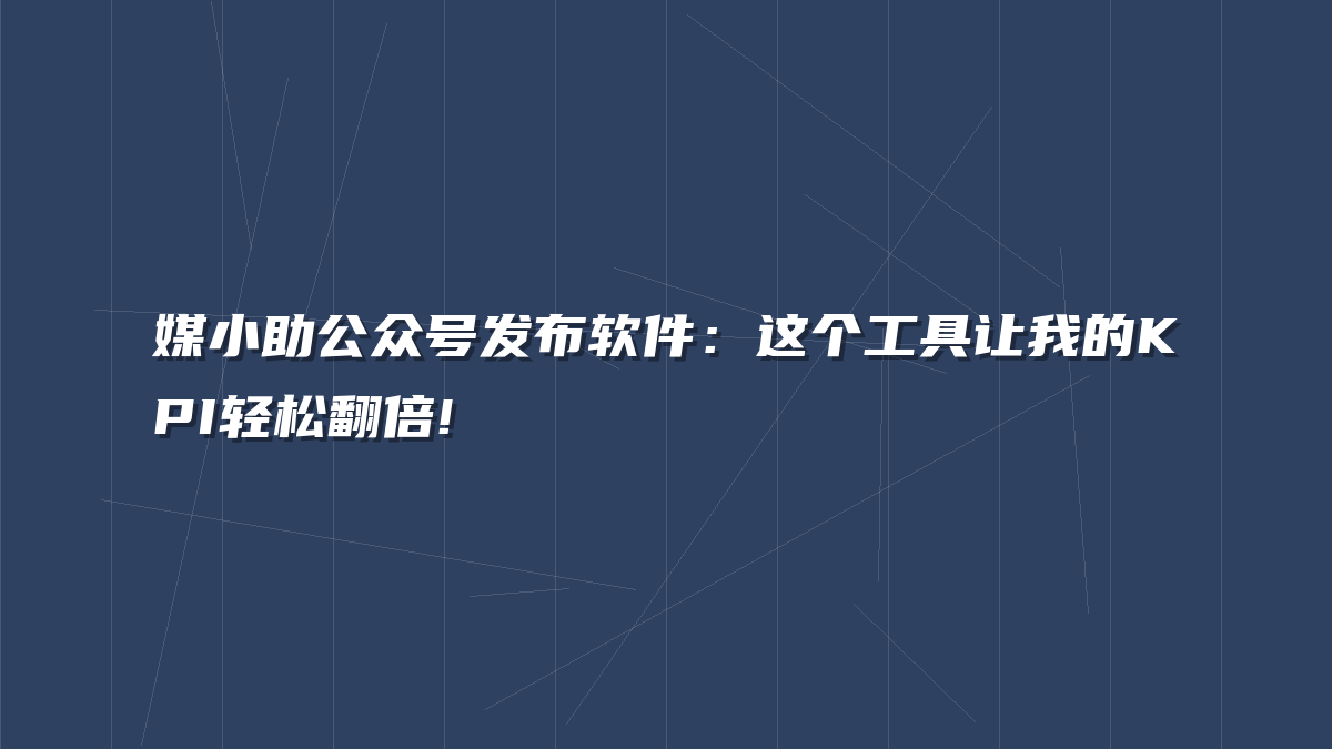 媒小助公众号发布软件：这个工具让我的KPI轻松翻倍!