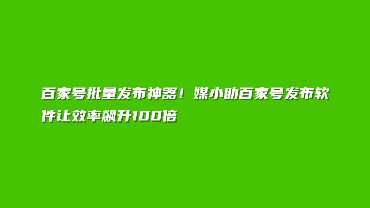 百家号批量发布神器！媒小助百家号发布软件让效率飙升100倍