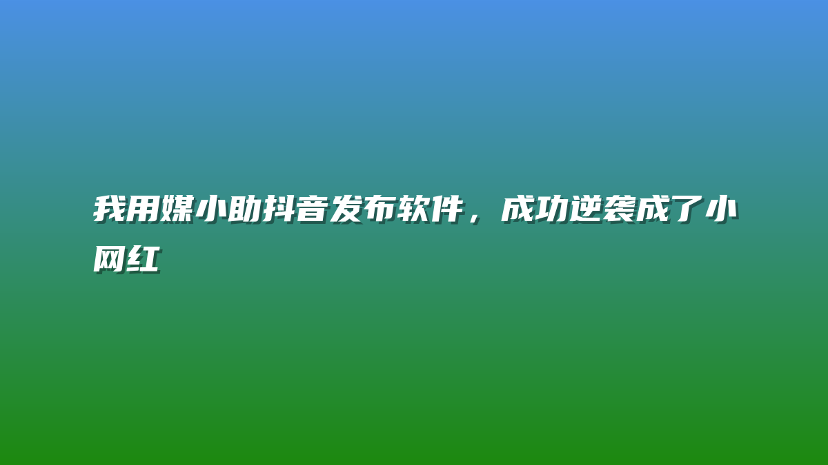 我用媒小助抖音发布软件，成功逆袭成了小网红