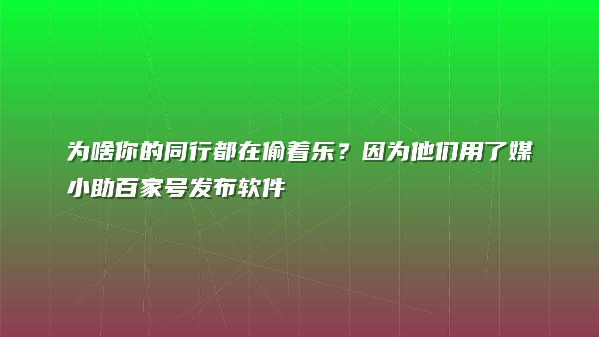 为啥你的同行都在偷着乐？因为他们用了媒小助百家号发布软件