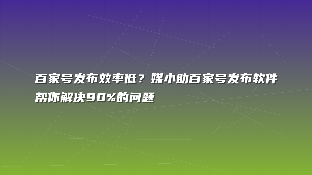 百家号发布效率低？媒小助百家号发布软件帮你解决90%的问题