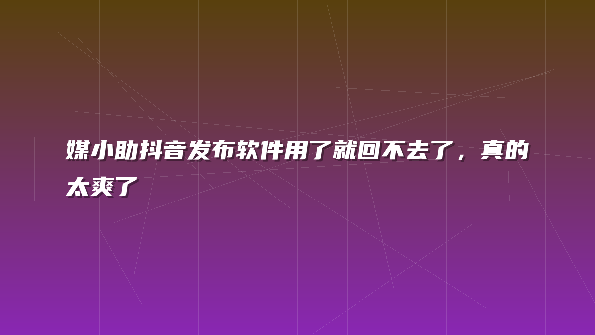 媒小助抖音发布软件用了就回不去了，真的太爽了