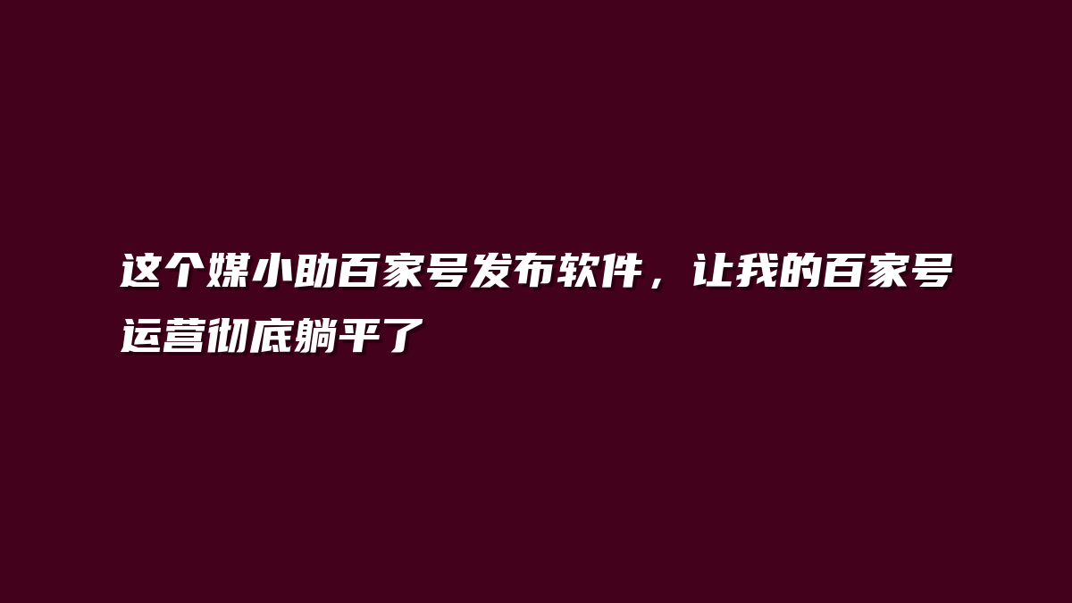 这个媒小助百家号发布软件，让我的百家号运营彻底躺平了