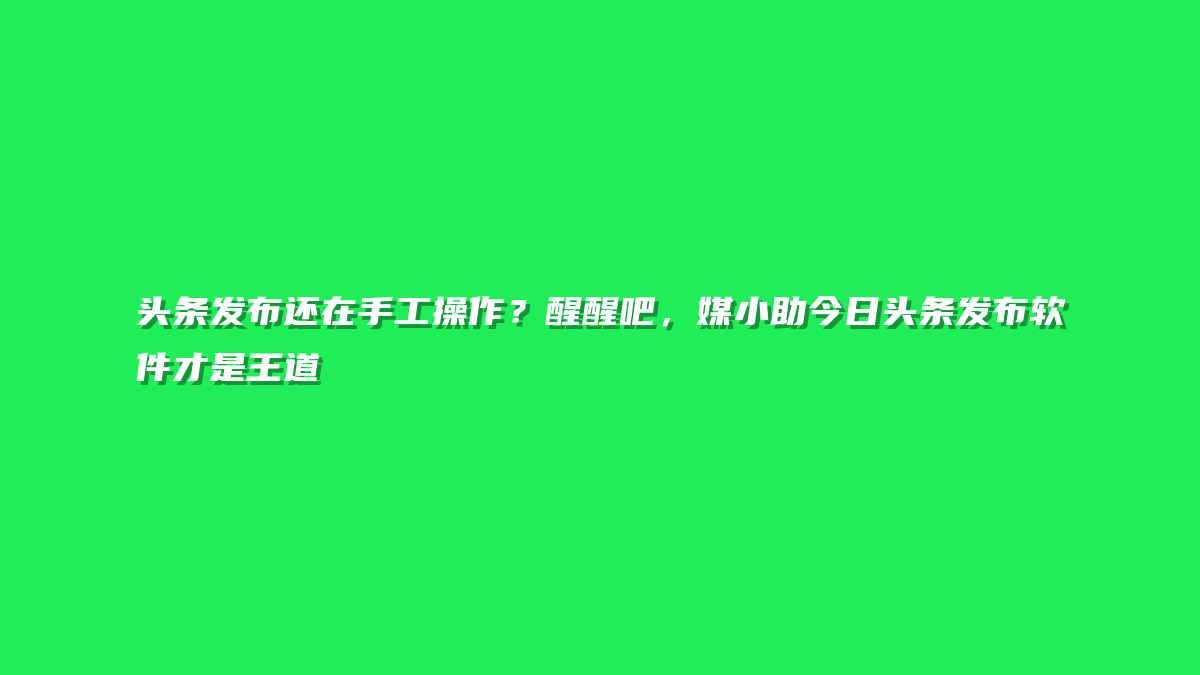 头条发布还在手工操作？醒醒吧，媒小助今日头条发布软件才是王道